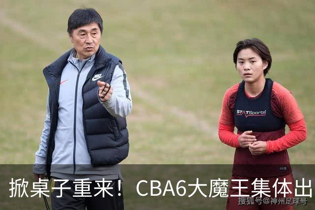 掀桌子重来！CBA6大魔王集体出走！广东王火速上位，王牌锋线回归
