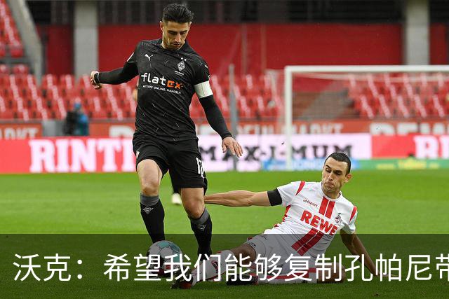 沃克：希望我们能够复制孔帕尼带队升级时的表现