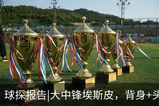 球探报告|大中锋埃斯皮，背身+头球兼具，他能扮演穆帅的何塞卢！