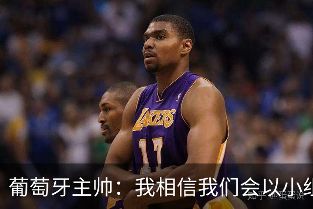 葡萄牙主帅：我相信我们会以小组第一出线，然后一步步往前走